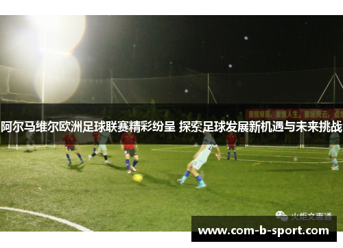 阿尔马维尔欧洲足球联赛精彩纷呈 探索足球发展新机遇与未来挑战