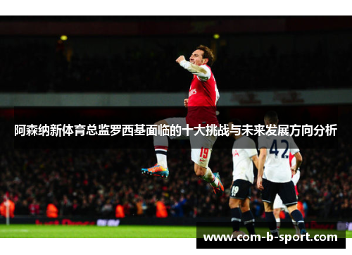 阿森纳新体育总监罗西基面临的十大挑战与未来发展方向分析