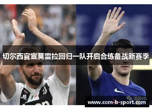 切尔西官宣莫雷拉回归一队开启合练备战新赛季