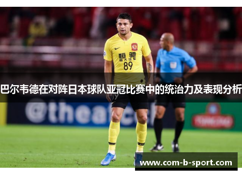 巴尔韦德在对阵日本球队亚冠比赛中的统治力及表现分析