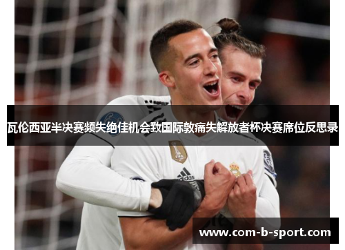 瓦伦西亚半决赛频失绝佳机会致国际敦痛失解放者杯决赛席位反思录