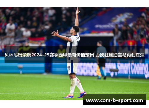 贝林厄姆荣膺2024-25赛季西甲最有价值球员 力挽狂澜助皇马再创辉煌