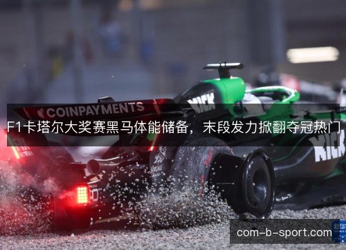F1卡塔尔大奖赛黑马体能储备，末段发力掀翻夺冠热门