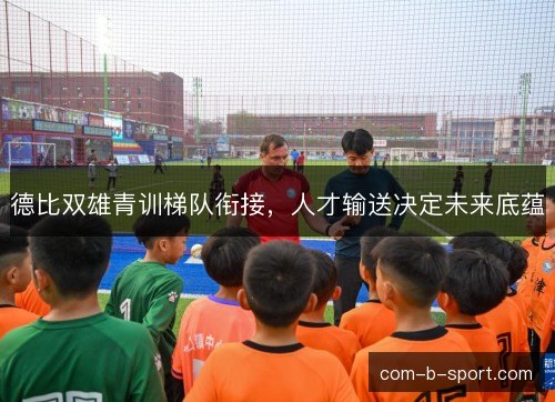 德比双雄青训梯队衔接，人才输送决定未来底蕴